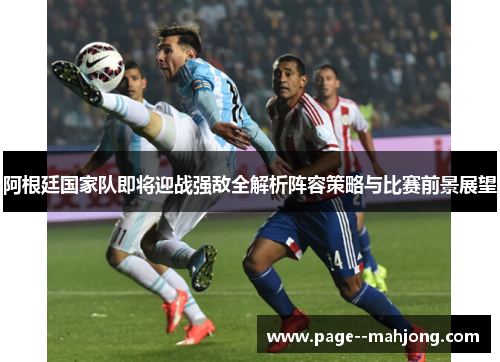 阿根廷国家队即将迎战强敌全解析阵容策略与比赛前景展望