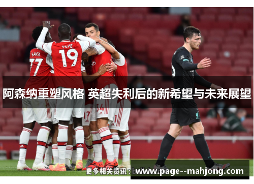 阿森纳重塑风格 英超失利后的新希望与未来展望