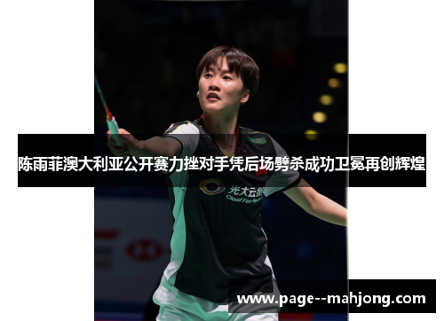 陈雨菲澳大利亚公开赛力挫对手凭后场劈杀成功卫冕再创辉煌