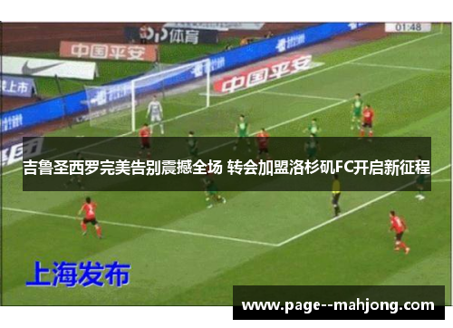 吉鲁圣西罗完美告别震撼全场 转会加盟洛杉矶FC开启新征程