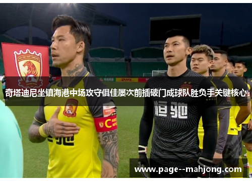 奇塔迪尼坐镇海港中场攻守俱佳屡次前插破门成球队胜负手关键核心