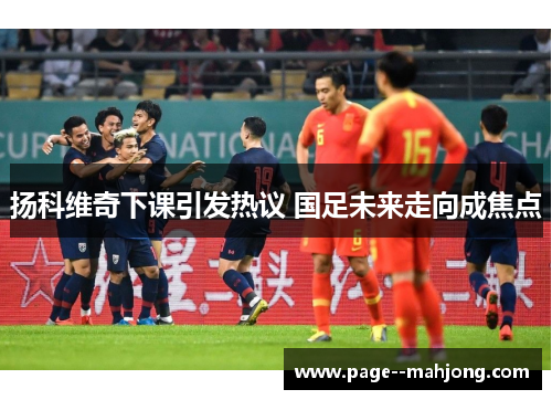 扬科维奇下课引发热议 国足未来走向成焦点