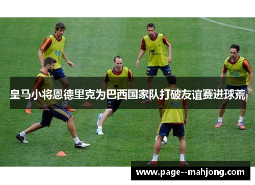 皇马小将恩德里克为巴西国家队打破友谊赛进球荒